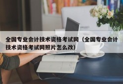 全国专业会计技术资格考试网（全国专业会计技术资格考试网照片怎么改）