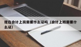 现在会计上岗需要什么证吗（会计上班需要什么证）