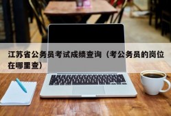 江苏省公务员考试成绩查询（考公务员的岗位在哪里查）