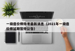 一级造价师停考最新消息（2021年一级造价师延期暂停公告）