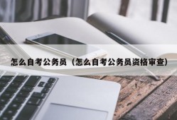 怎么自考公务员（怎么自考公务员资格审查）