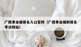 广西事业编报名入口官网（广西事业编制报名考试网站）