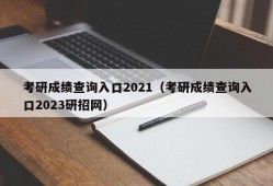 考研成绩查询入口2021（考研成绩查询入口2023研招网）