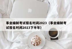 事业编制考试报名时间2023（事业编制考试报名时间2023下半年）