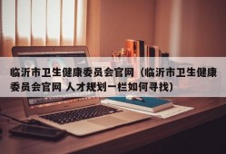 临沂市卫生健康委员会官网（临沂市卫生健康委员会官网 人才规划一栏如何寻找）