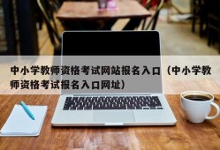 中小学教师资格考试网站报名入口（中小学教师资格考试报名入口网址）