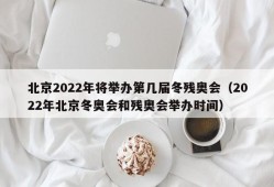 北京2022年将举办第几届冬残奥会（2022年北京冬奥会和残奥会举办时间）