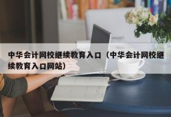 中华会计网校继续教育入口（中华会计网校继续教育入口网站）