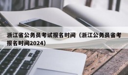 浙江省公务员考试报名时间（浙江公务员省考报名时间2024）