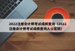 2022注册会计师考试成绩查询（2022注册会计师考试成绩查询入口官网）