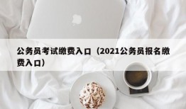 公务员考试缴费入口（2021公务员报名缴费入口）