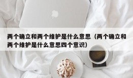 两个确立和两个维护是什么意思（两个确立和两个维护是什么意思四个意识）