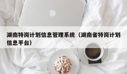 湖南特岗计划信息管理系统（湖南省特岗计划信息平台）