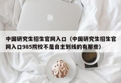 中国研究生招生官网入口（中国研究生招生官网入口985院校不是自主划线的有那些）