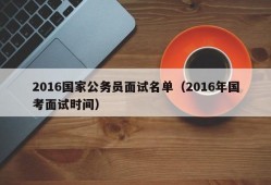 2016国家公务员面试名单（2016年国考面试时间）