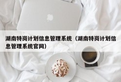 湖南特岗计划信息管理系统（湖南特岗计划信息管理系统官网）