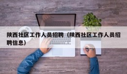 陕西社区工作人员招聘（陕西社区工作人员招聘信息）