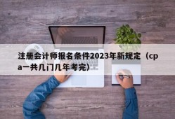 注册会计师报名条件2023年新规定（cpa一共几门几年考完）