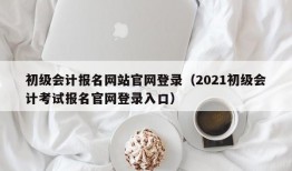 初级会计报名网站官网登录（2021初级会计考试报名官网登录入口）