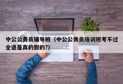 中公公务员辅导班（中公公务员培训班考不过全退是真的假的?）