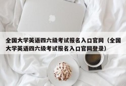 全国大学英语四六级考试报名入口官网（全国大学英语四六级考试报名入口官网登录）