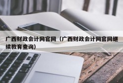 广西财政会计网官网（广西财政会计网官网继续教育查询）