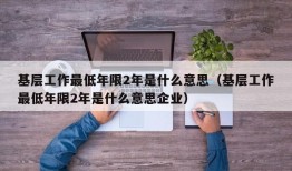 基层工作最低年限2年是什么意思（基层工作最低年限2年是什么意思企业）