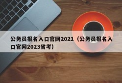 公务员报名入口官网2021（公务员报名入口官网2023省考）