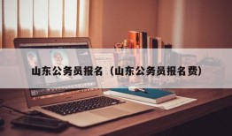 山东公务员报名（山东公务员报名费）