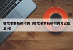 鄂尔多斯教师招聘（鄂尔多斯教师招聘考试信息网）