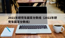 2021年研究生国家分数线（2022年研究生国家分数线）