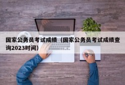 国家公务员考试成绩（国家公务员考试成绩查询2023时间）