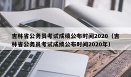 吉林省公务员考试成绩公布时间2020（吉林省公务员考试成绩公布时间2020年）