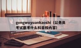 gongwuyuankaoshi（公务员考试都考什么科目和内容）