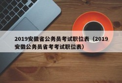 2019安徽省公务员考试职位表（2019安徽公务员省考考试职位表）