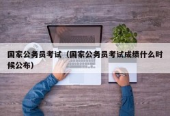 国家公务员考试（国家公务员考试成绩什么时候公布）