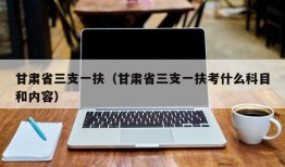 甘肃省三支一扶（甘肃省三支一扶考什么科目和内容）