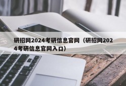 研招网2024考研信息官网（研招网2024考研信息官网入口）