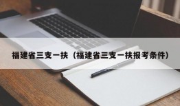 福建省三支一扶（福建省三支一扶报考条件）