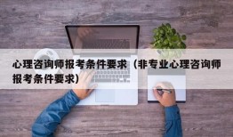 心理咨询师报考条件要求（非专业心理咨询师报考条件要求）