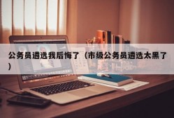 公务员遴选我后悔了（市级公务员遴选太黑了）