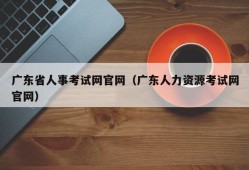 广东省人事考试网官网（广东人力资源考试网官网）