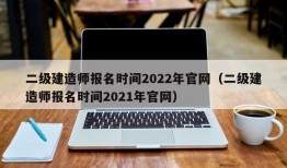 二级建造师报名时间2022年官网（二级建造师报名时间2021年官网）