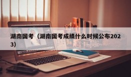 湖南国考（湖南国考成绩什么时候公布2023）