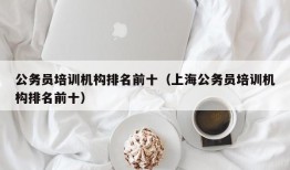 公务员培训机构排名前十（上海公务员培训机构排名前十）