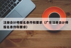 注册会计师报名条件和要求（广东注册会计师报名条件和要求）