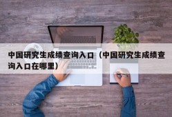 中国研究生成绩查询入口（中国研究生成绩查询入口在哪里）