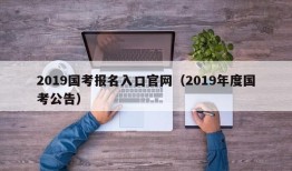 2019国考报名入口官网（2019年度国考公告）