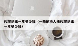 代理记账一年多少钱（一般纳税人找代理记账一年多少钱）