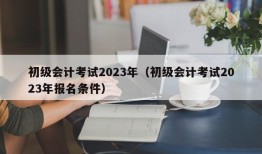 初级会计考试2023年（初级会计考试2023年报名条件）